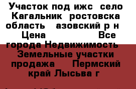 Участок под ижс, село Кагальник, ростовска область , азовский р-н,  › Цена ­ 1 000 000 - Все города Недвижимость » Земельные участки продажа   . Пермский край,Лысьва г.